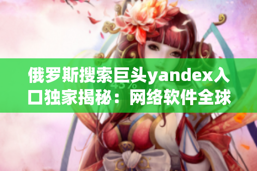 俄罗斯搜索巨头yandex入口独家揭秘：网络软件全球大揭秘