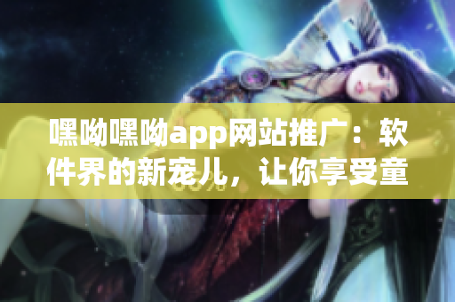 嘿呦嘿呦app网站推广：软件界的新宠儿，让你享受童颜嘿呦的乐趣