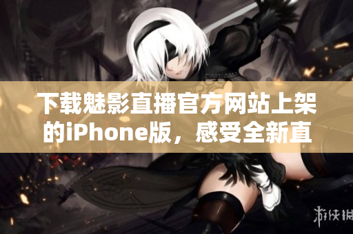 下载魅影直播官方网站上架的iPhone版，感受全新直播体验