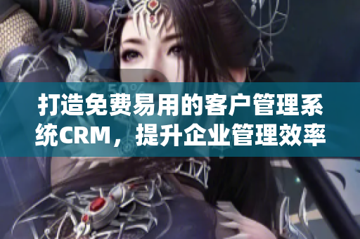 打造免费易用的客户管理系统CRM，提升企业管理效率