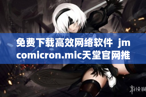 免费下载高效网络软件  jmcomicron.mic天堂官网推荐