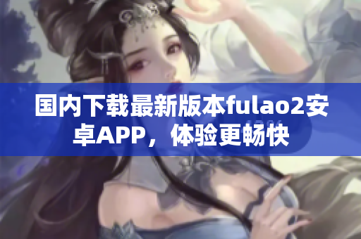 国内下载最新版本fulao2安卓APP，体验更畅快