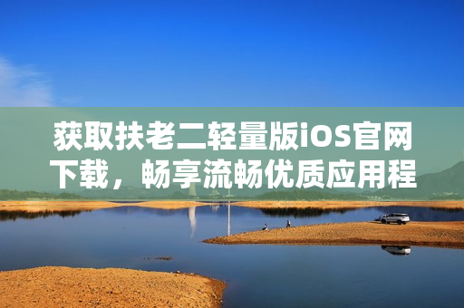 获取扶老二轻量版iOS官网下载，畅享流畅优质应用程序