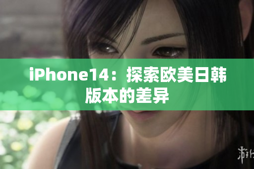 iPhone14：探索欧美日韩版本的差异