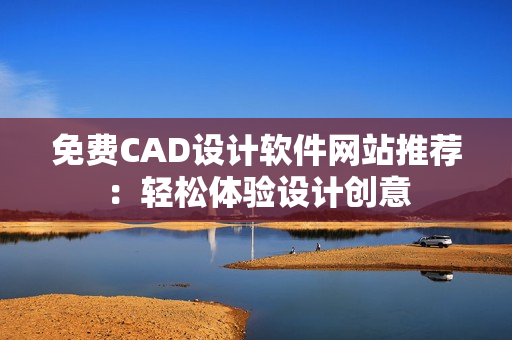 免费CAD设计软件网站推荐：轻松体验设计创意