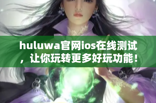 huluwa官网ios在线测试，让你玩转更多好玩功能！