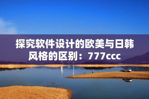 探究软件设计的欧美与日韩风格的区别：777ccc