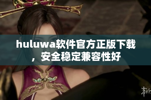 huluwa软件官方正版下载，安全稳定兼容性好