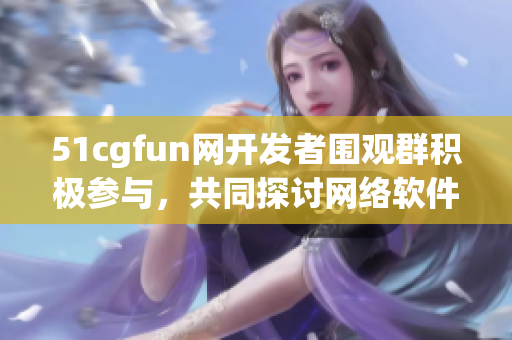 51cgfun网开发者围观群积极参与，共同探讨网络软件推广技巧