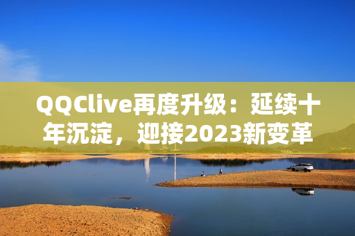 QQClive再度升级：延续十年沉淀，迎接2023新变革
