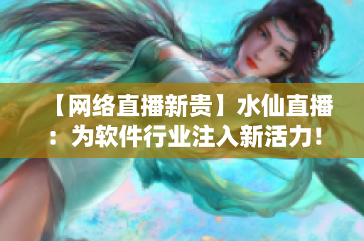 【网络直播新贵】水仙直播：为软件行业注入新活力！