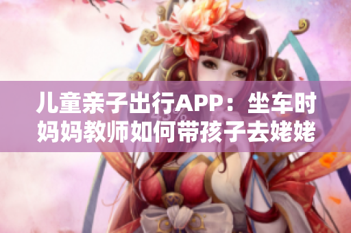 儿童亲子出行APP：坐车时妈妈教师如何带孩子去姥姥家