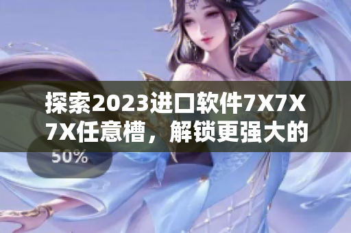 探索2023进口软件7X7X7X任意槽，解锁更强大的功能！