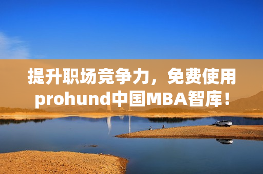 提升职场竞争力，免费使用prohund中国MBA智库！