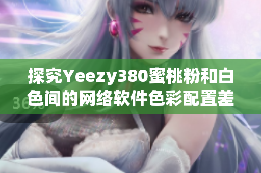 探究Yeezy380蜜桃粉和白色间的网络软件色彩配置差异