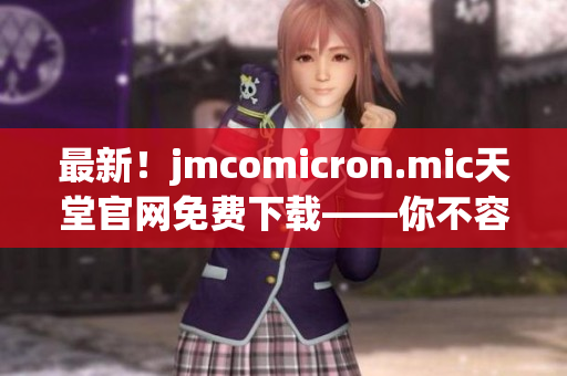 最新！jmcomicron.mic天堂官网免费下载——你不容错过的网络软件！