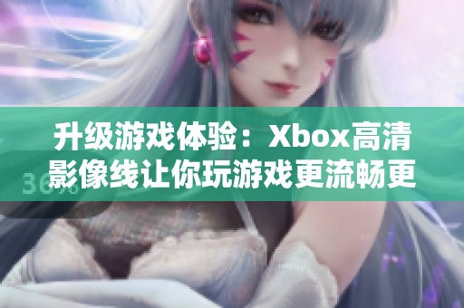 升级游戏体验：Xbox高清影像线让你玩游戏更流畅更震撼！