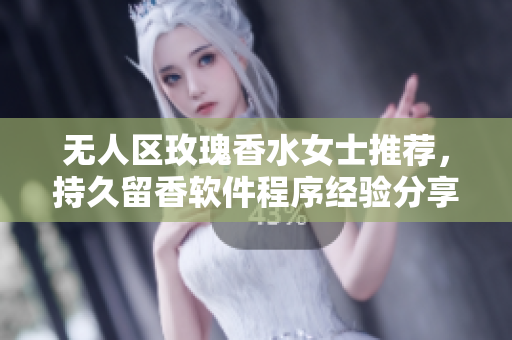 无人区玫瑰香水女士推荐，持久留香软件程序经验分享