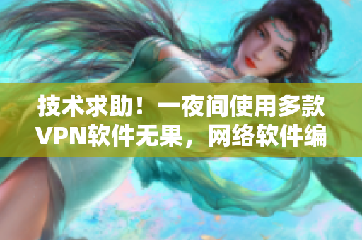 技术求助！一夜间使用多款VPN软件无果，网络软件编辑喊话寻求解决方案