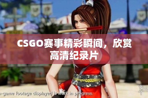 CSGO赛事精彩瞬间，欣赏高清纪录片