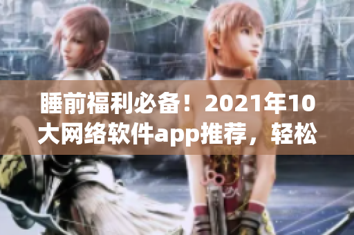 睡前福利必备！2021年10大网络软件app推荐，轻松舒缓一天压力！