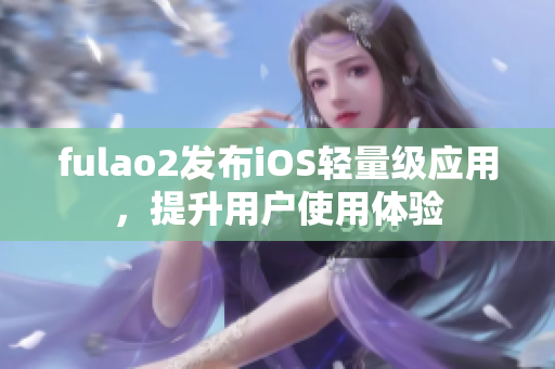 fulao2发布iOS轻量级应用，提升用户使用体验