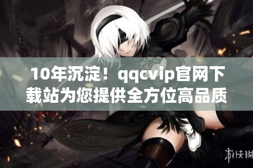 10年沉淀！qqcvip官网下载站为您提供全方位高品质服务