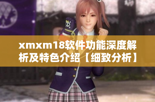 xmxm18软件功能深度解析及特色介绍【细致分析】