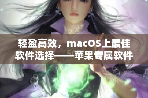 轻盈高效，macOS上最佳软件选择——苹果专属软件91轻量版