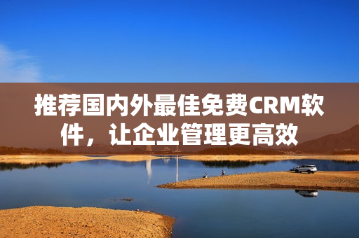 推荐国内外最佳免费CRM软件，让企业管理更高效