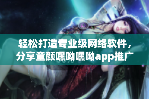 轻松打造专业级网络软件，分享童颜嘿呦嘿呦app推广方案