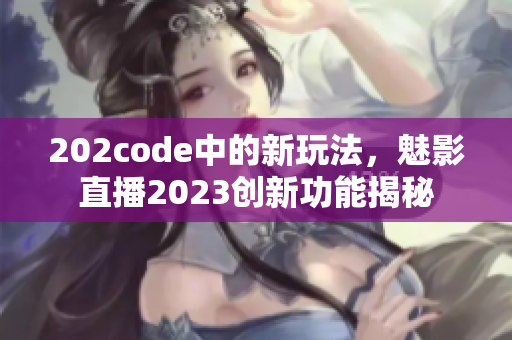 202code中的新玩法，魅影直播2023创新功能揭秘