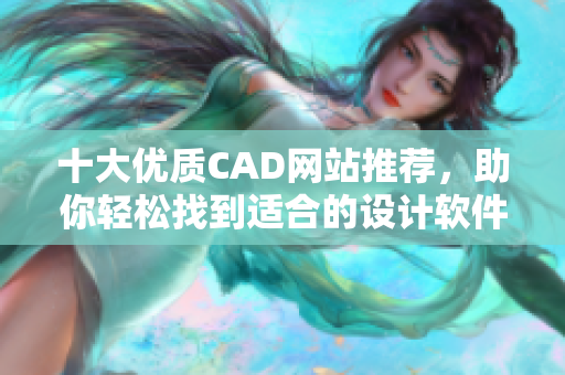 十大优质CAD网站推荐，助你轻松找到适合的设计软件