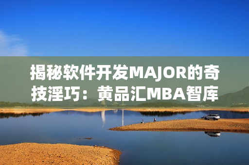 揭秘软件开发MAJOR的奇技淫巧：黄品汇MBA智库深度剖析