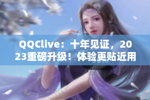 QQClive：十年见证，2023重磅升级！体验更贴近用户需求