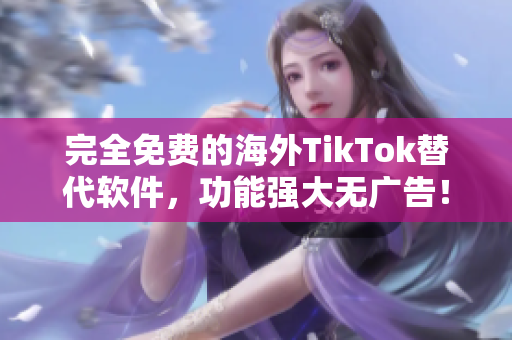 完全免费的海外TikTok替代软件，功能强大无广告！