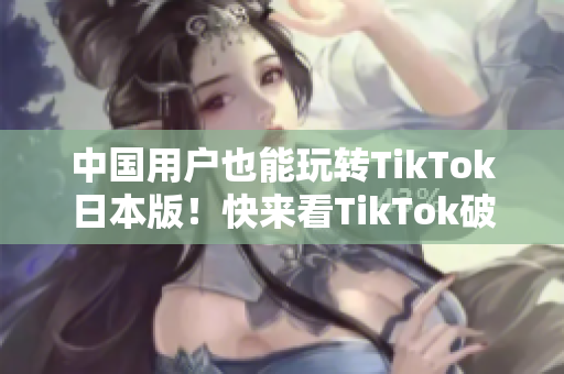 中国用户也能玩转TikTok日本版！快来看TikTok破解方法