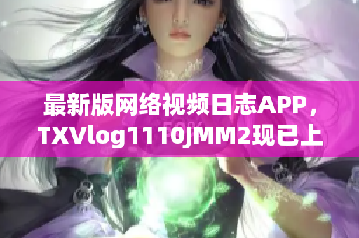 最新版网络视频日志APP，TXVlog1110JMM2现已上线