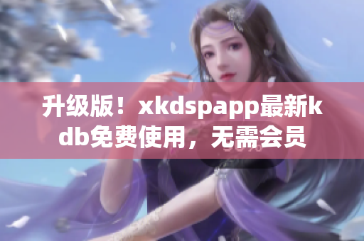 升级版！xkdspapp最新kdb免费使用，无需会员