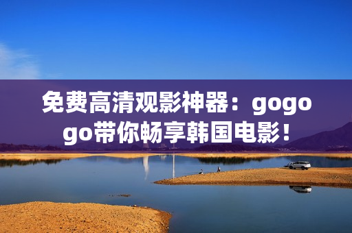 免费高清观影神器：gogogo带你畅享韩国电影！