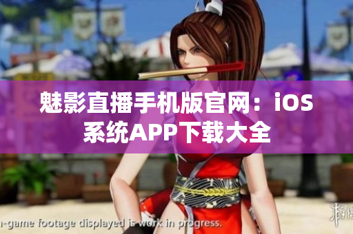 魅影直播手机版官网：iOS系统APP下载大全