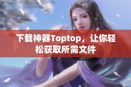 下载神器Toptop，让你轻松获取所需文件