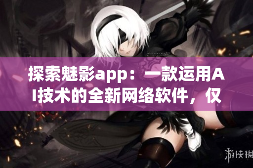 探索魅影app：一款运用AI技术的全新网络软件，仅需轻松下载！