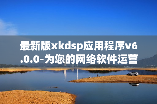 最新版xkdsp应用程序v6.0.0-为您的网络软件运营方式升级