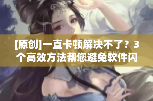 [原创]一直卡顿解决不了？3个高效方法帮您避免软件闪退！