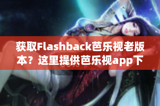 获取Flashback芭乐视老版本？这里提供芭乐视app下载旧版全集