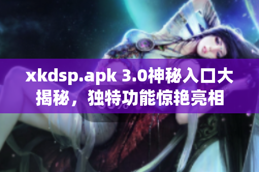 xkdsp.apk 3.0神秘入口大揭秘，独特功能惊艳亮相