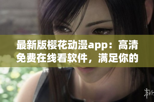 最新版樱花动漫app：高清免费在线看软件，满足你的看剧需求