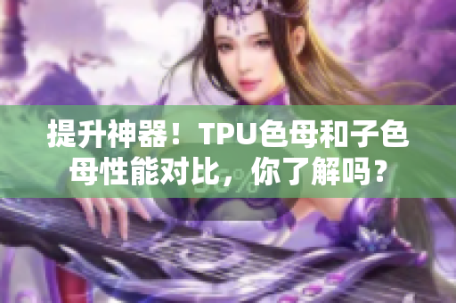 提升神器！TPU色母和子色母性能对比，你了解吗？