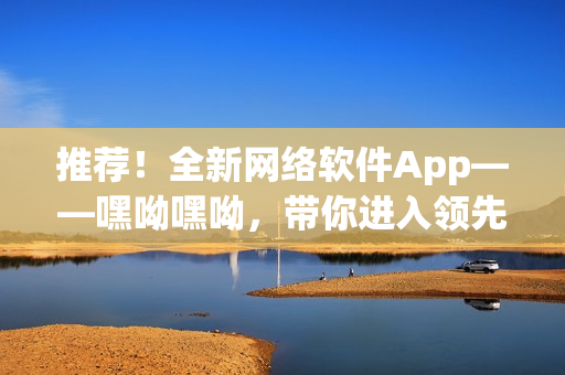 推荐！全新网络软件App——嘿呦嘿呦，带你进入领先的虚拟社交世界